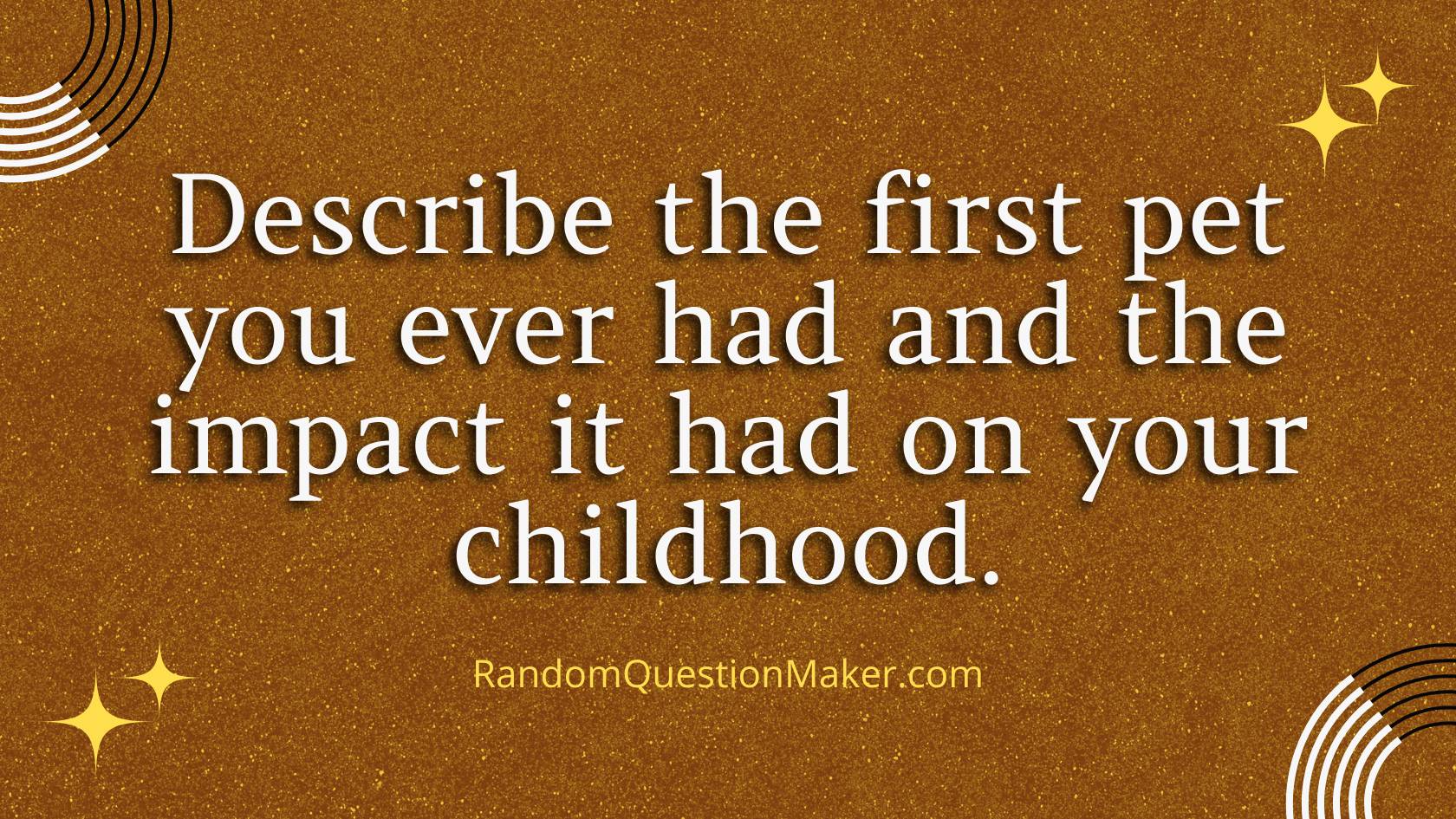 Describe the first pet you ever had and the impact it had on your childhood.