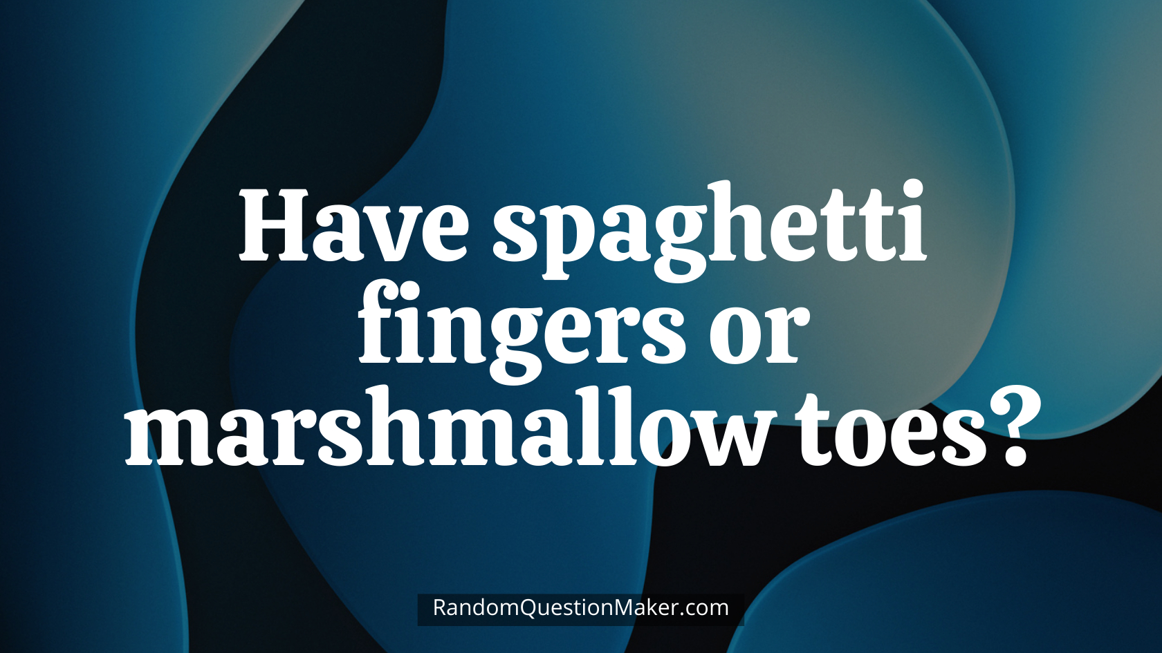 Have spaghetti fingers or marshmallow toes