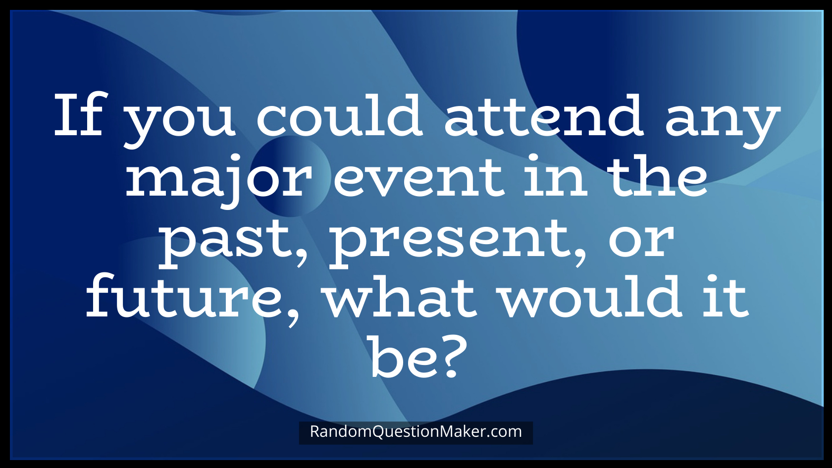If you could attend any major event in the past, present, or future, what would it be