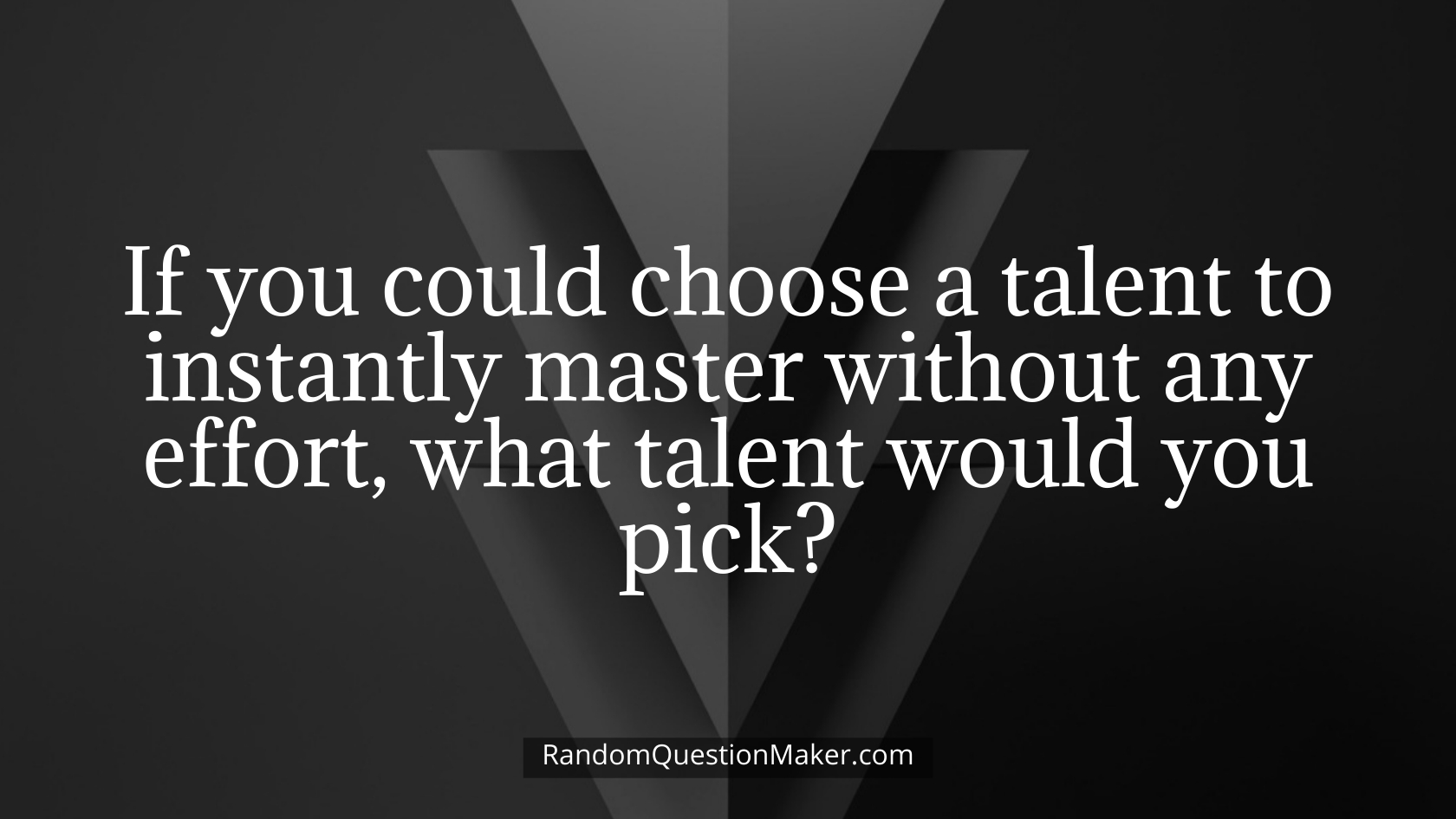 If you could choose a talent to instantly master without any effort, what talent would you pick