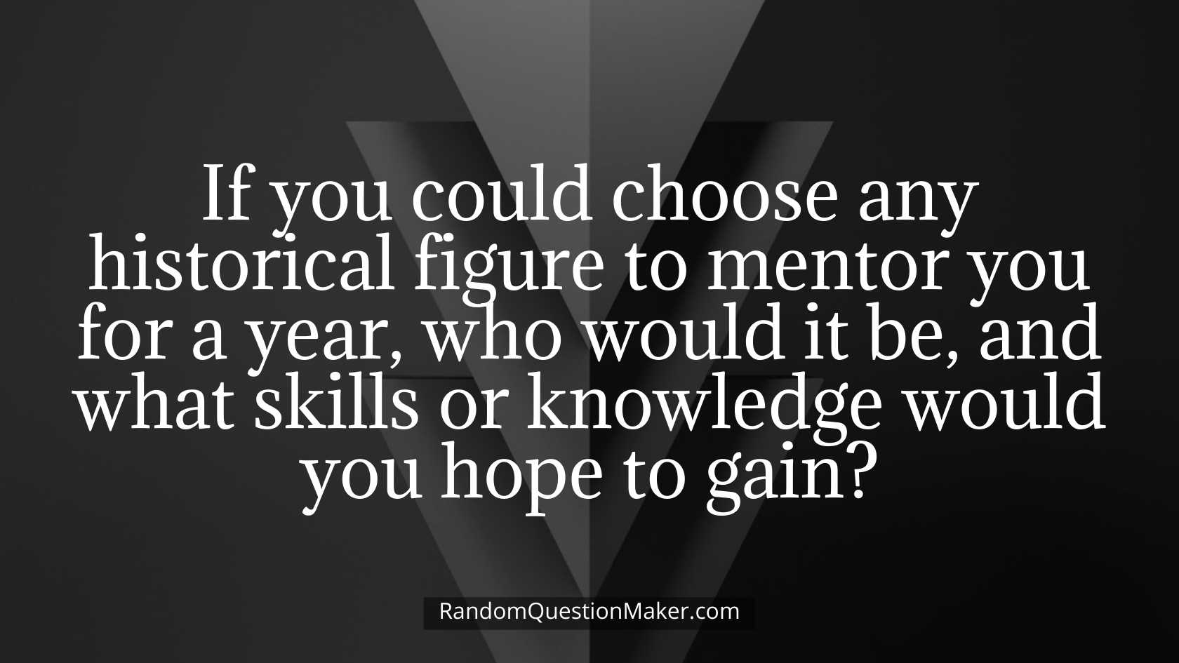 If you could choose any historical figure to mentor you for a year, who would it be, and what skills or knowledge would you hope to gain