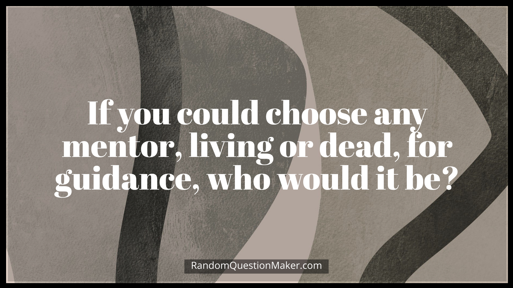 If you could choose any mentor, living or dead, for guidance, who would it be