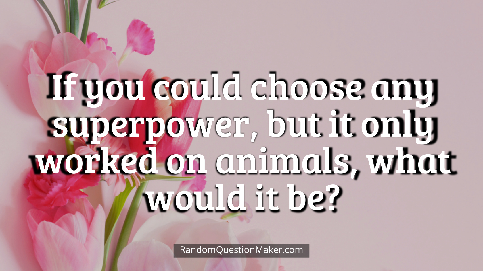 If you could choose any superpower, but it only worked on animals, what would it be