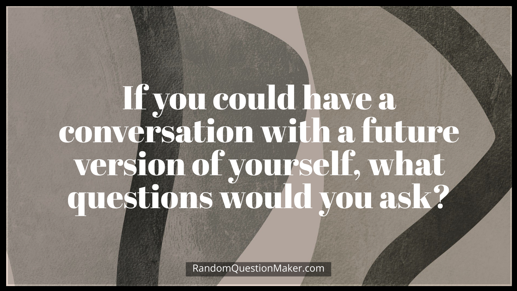 If you could have a conversation with a future version of yourself, what questions would you ask