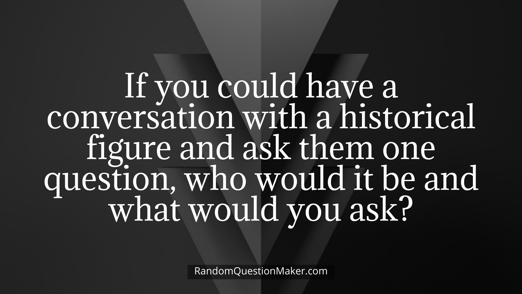If you could have a conversation with a historical figure and ask them one question, who would it be and what would you ask