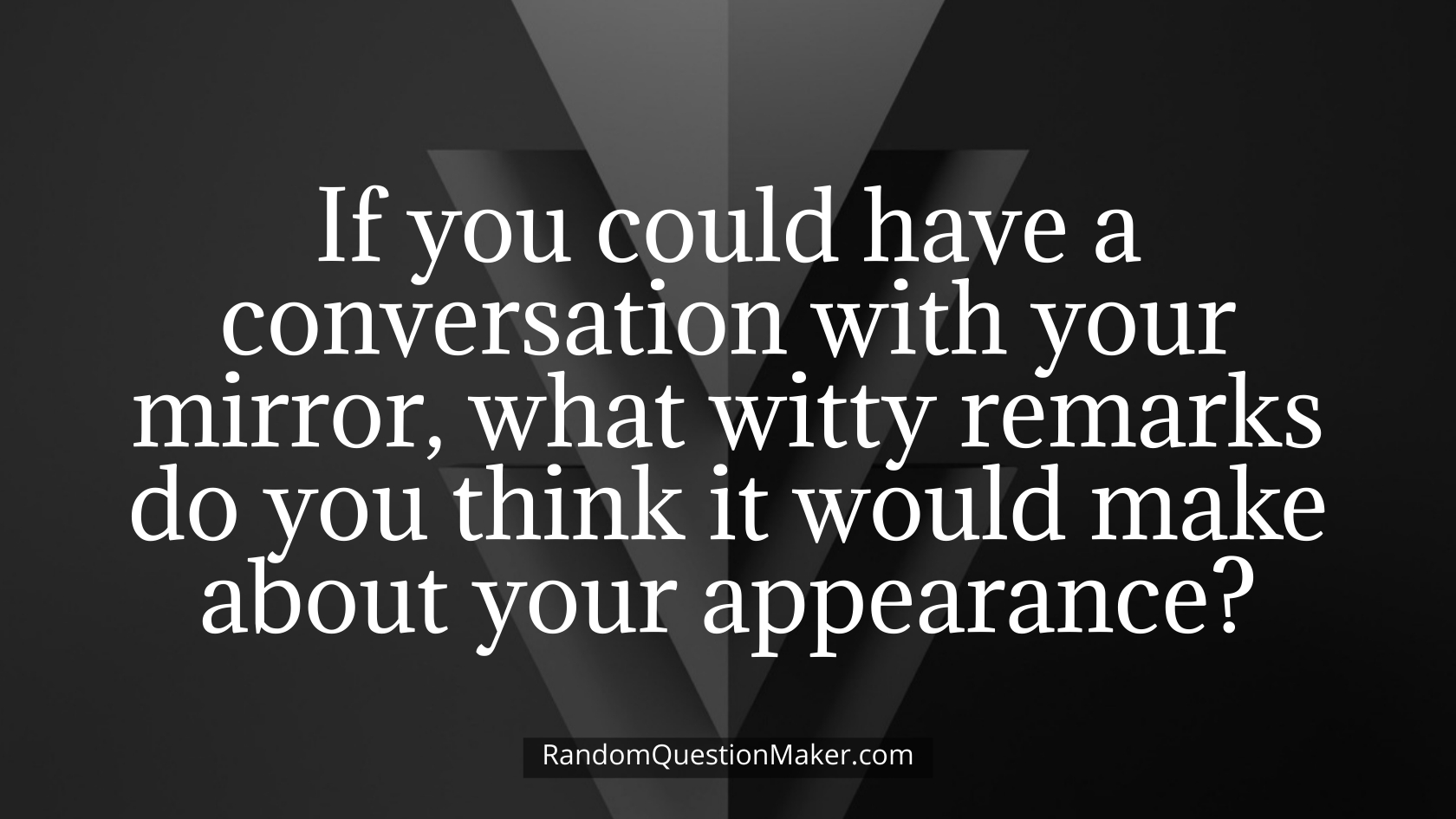 If you could have a conversation with your mirror, what witty remarks do you think it would make about your appearance