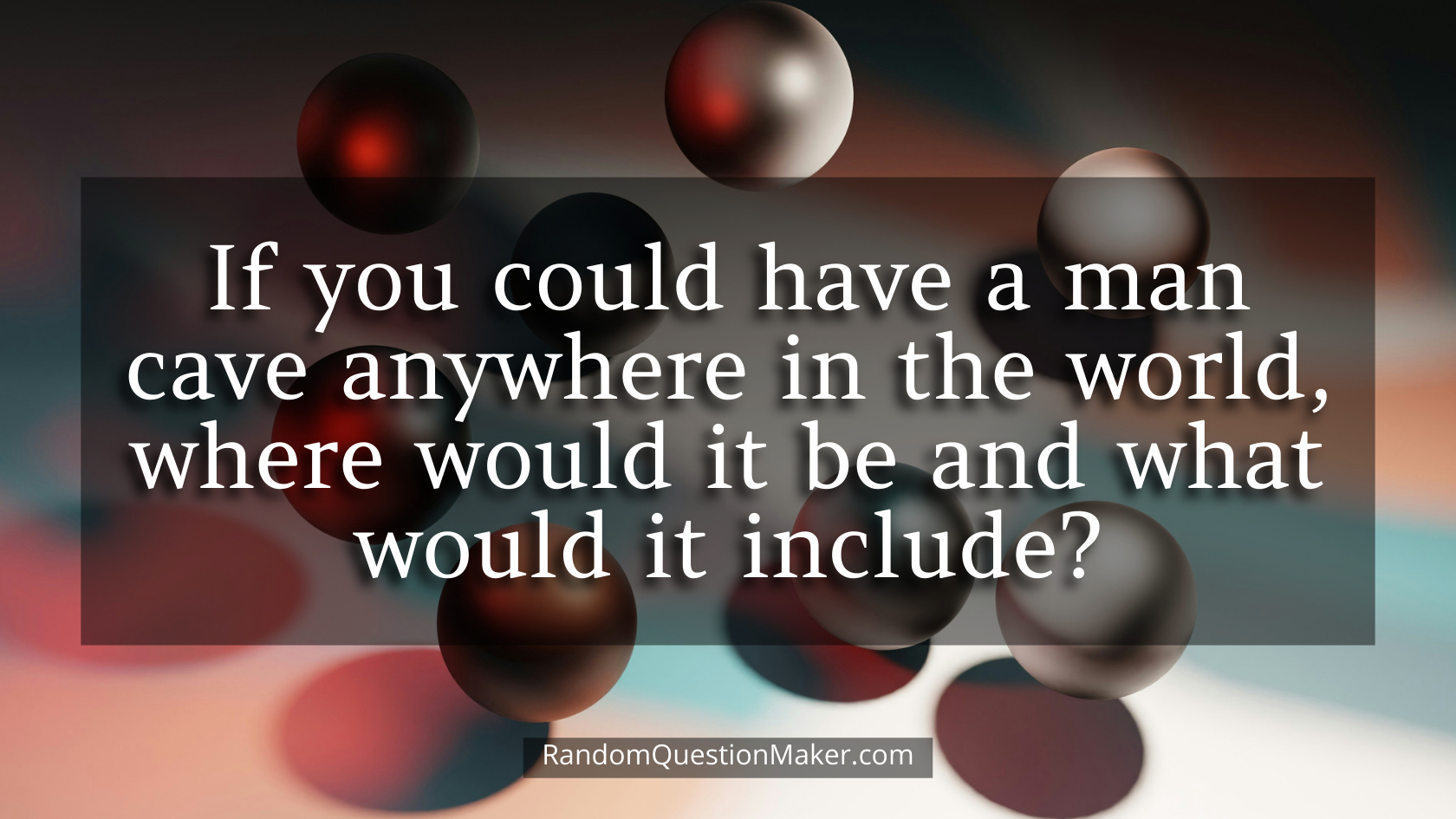 If you could have a man cave anywhere in the world, where would it be and what would it include
