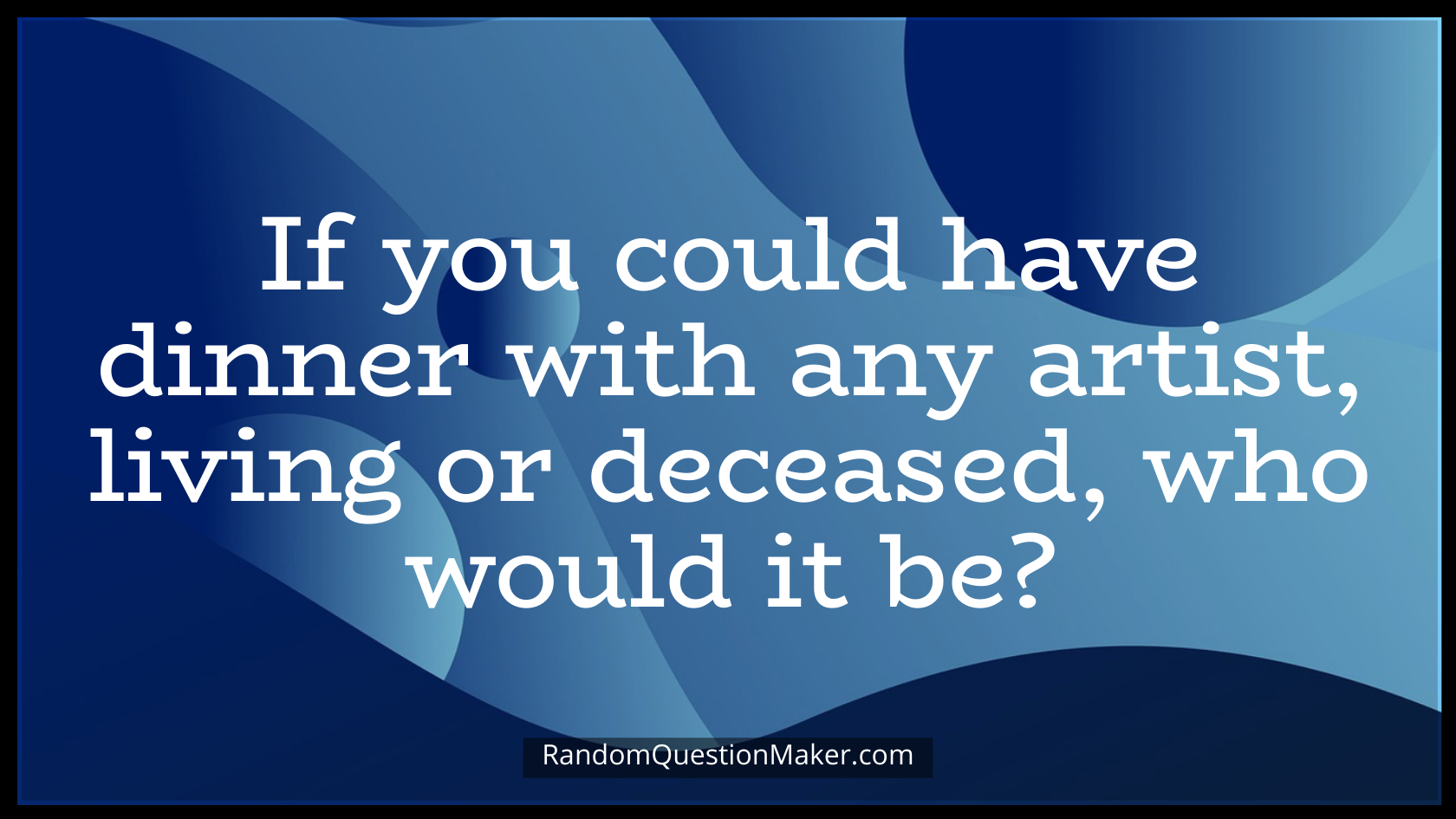If you could have dinner with any artist, living or deceased, who would it be