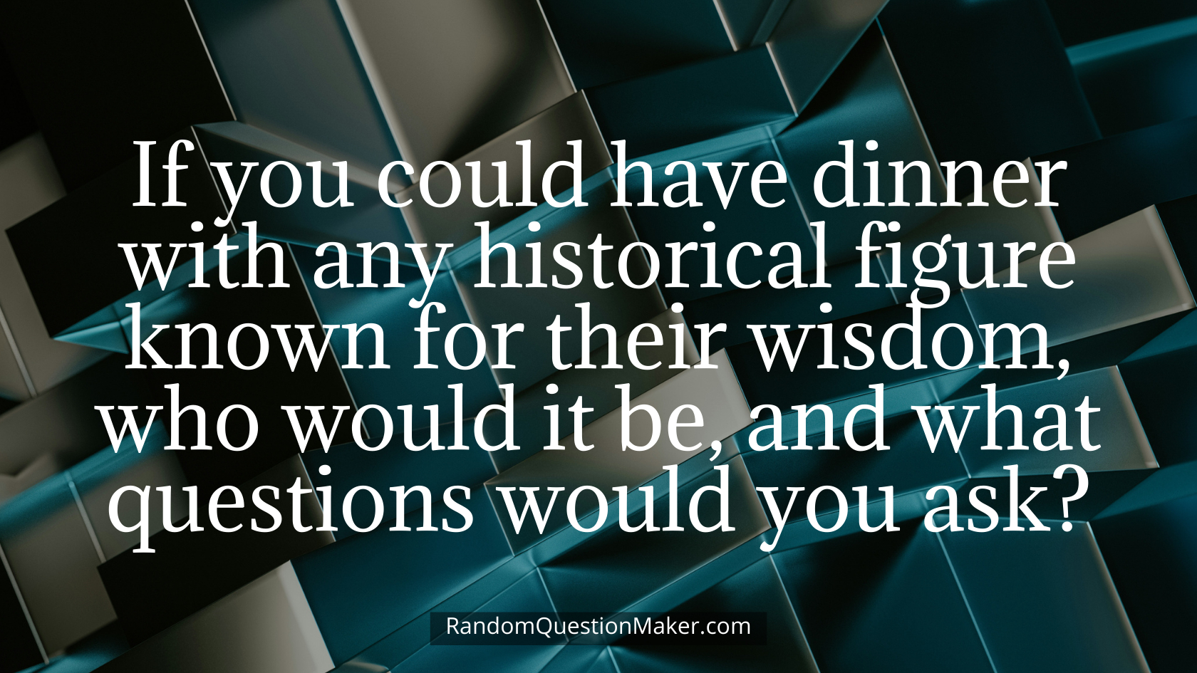 If you could have dinner with any historical figure known for their wisdom, who would it be, and what questions would you ask