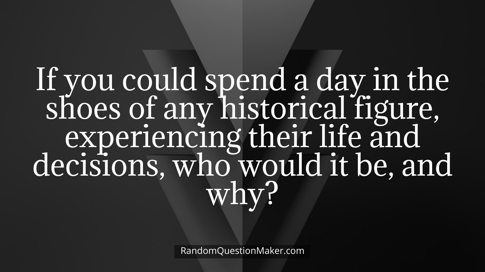 If you could spend a day in the shoes of any historical figure, experiencing their life and decisions, who would it be, and why