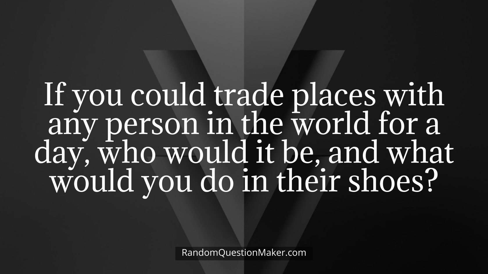 If you could trade places with any person in the world for a day, who would it be, and what would you do in their shoes