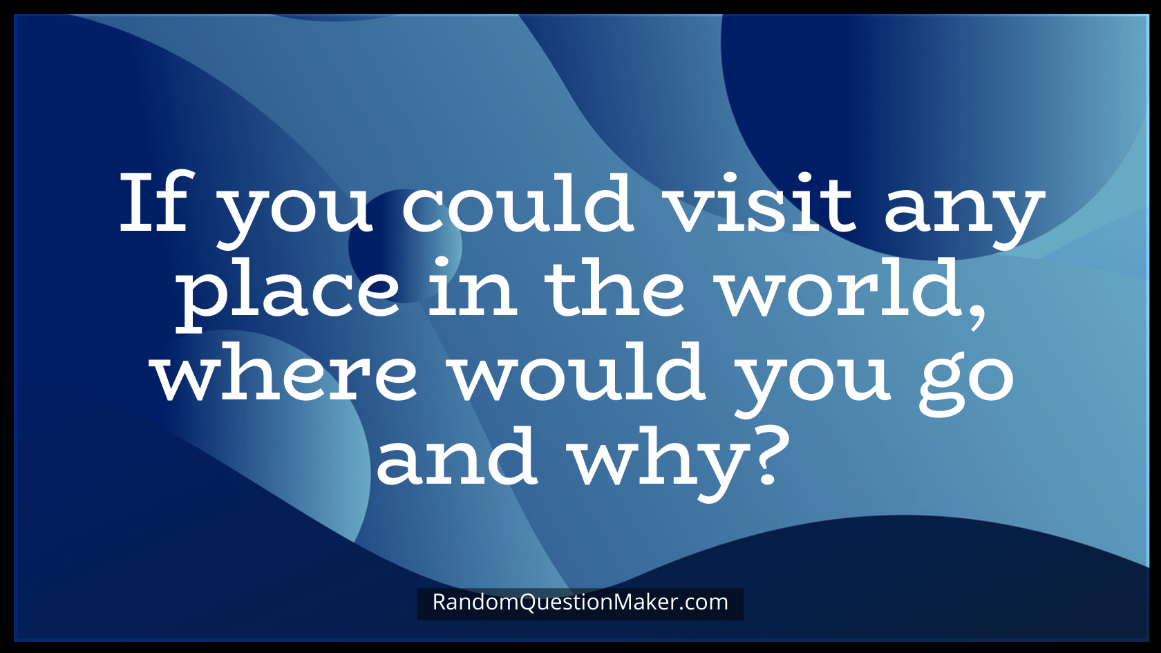 If you could visit any place in the world, where would you go and why