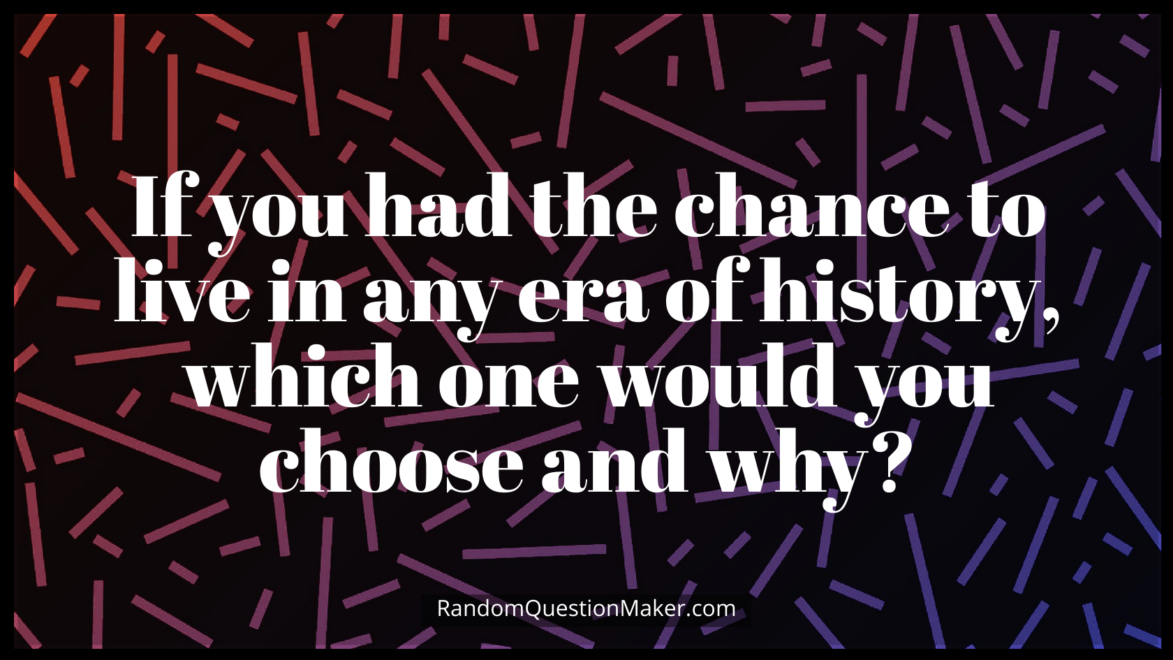 If you had the chance to live in any era of history, which one would you choose and why