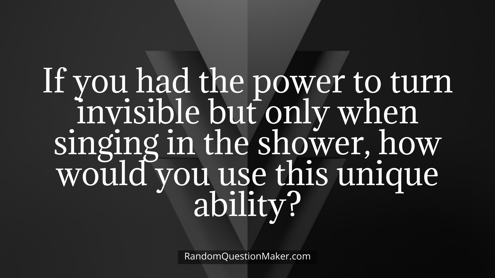 If you had the power to turn invisible but only when singing in the shower, how would you use this unique ability
