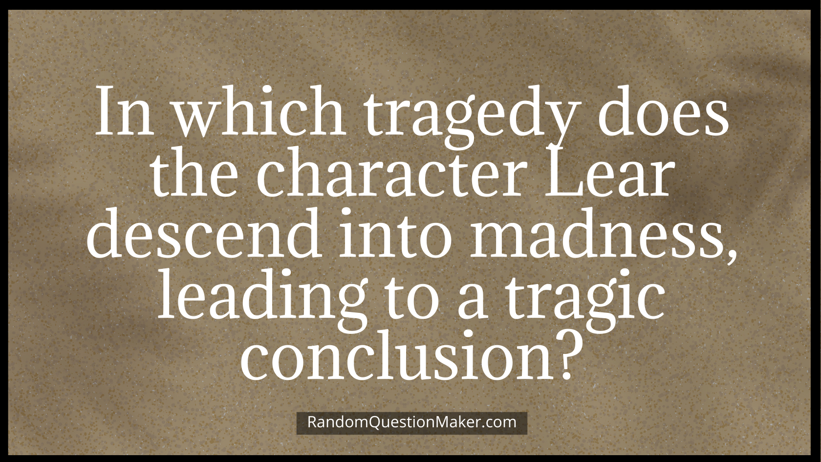 In which tragedy does the character Lear descend into madness, leading to a tragic conclusion