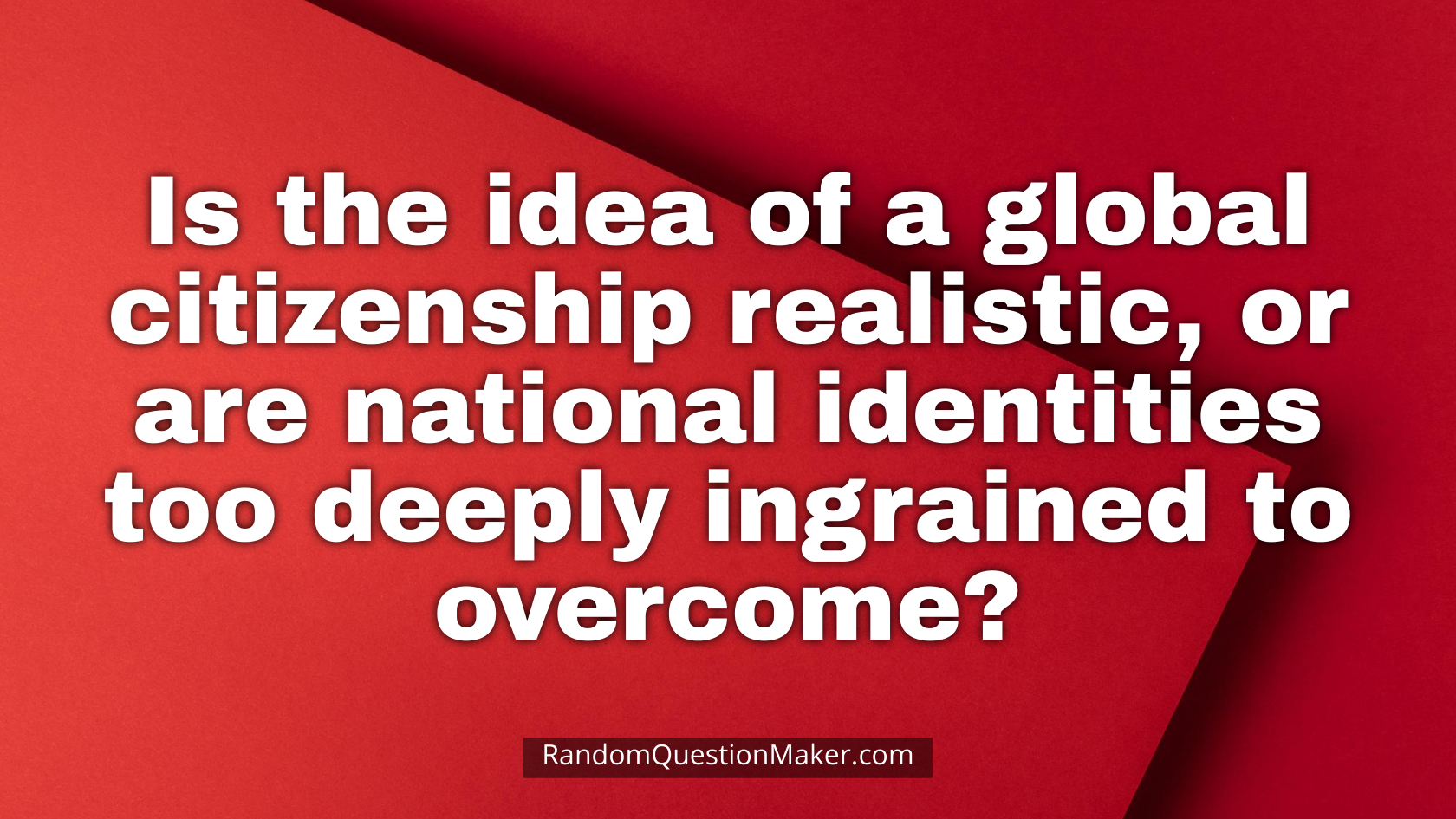 Is the idea of a global citizenship realistic, or are national identities too deeply ingrained to overcome