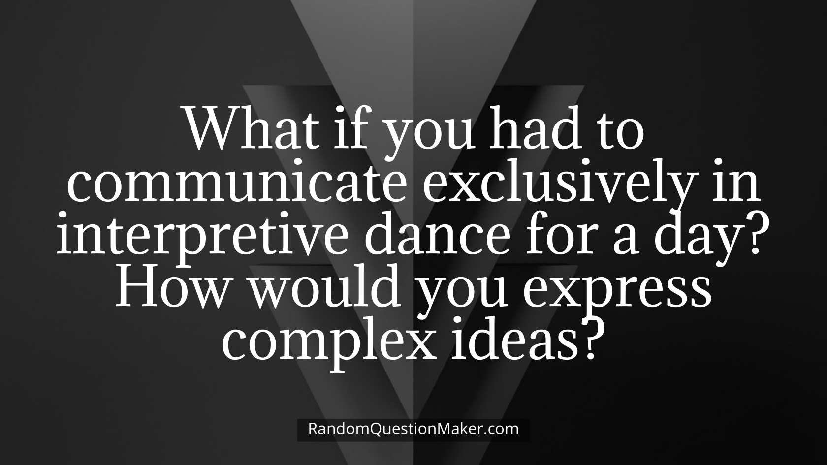 What if you had to communicate exclusively in interpretive dance for a day_ How would you express complex ideas