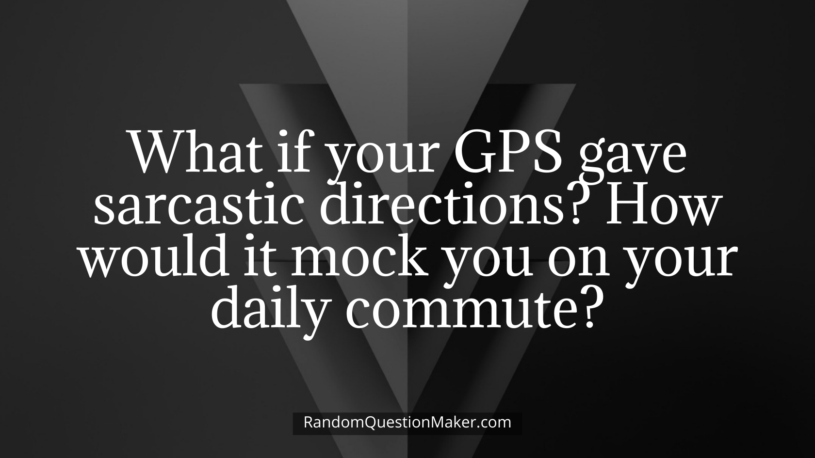 What if your GPS gave sarcastic directions_ How would it mock you on your daily commute