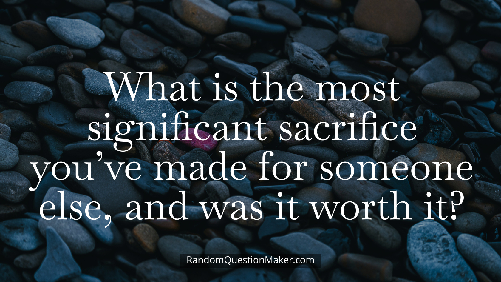 What is the most significant sacrifice you’ve made for someone else, and was it worth it