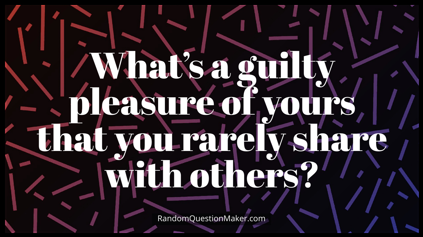 What’s a guilty pleasure of yours that you rarely share with others