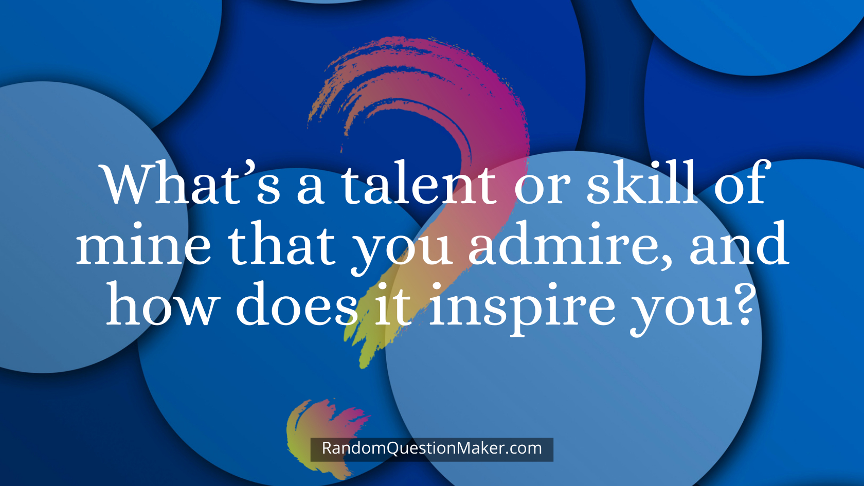 What’s a talent or skill of mine that you admire, and how does it inspire you