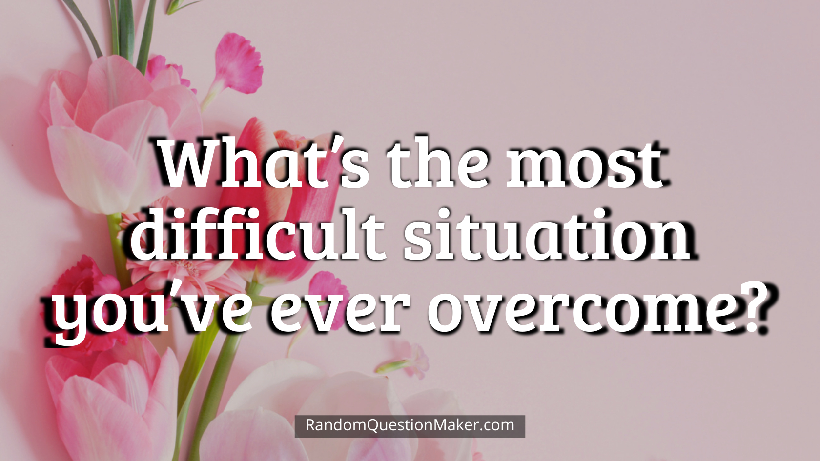 What’s the most difficult situation you’ve ever overcome
