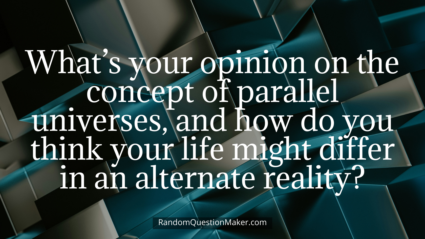 What’s your opinion on the concept of parallel universes, and how do you think your life might differ in an alternate reality