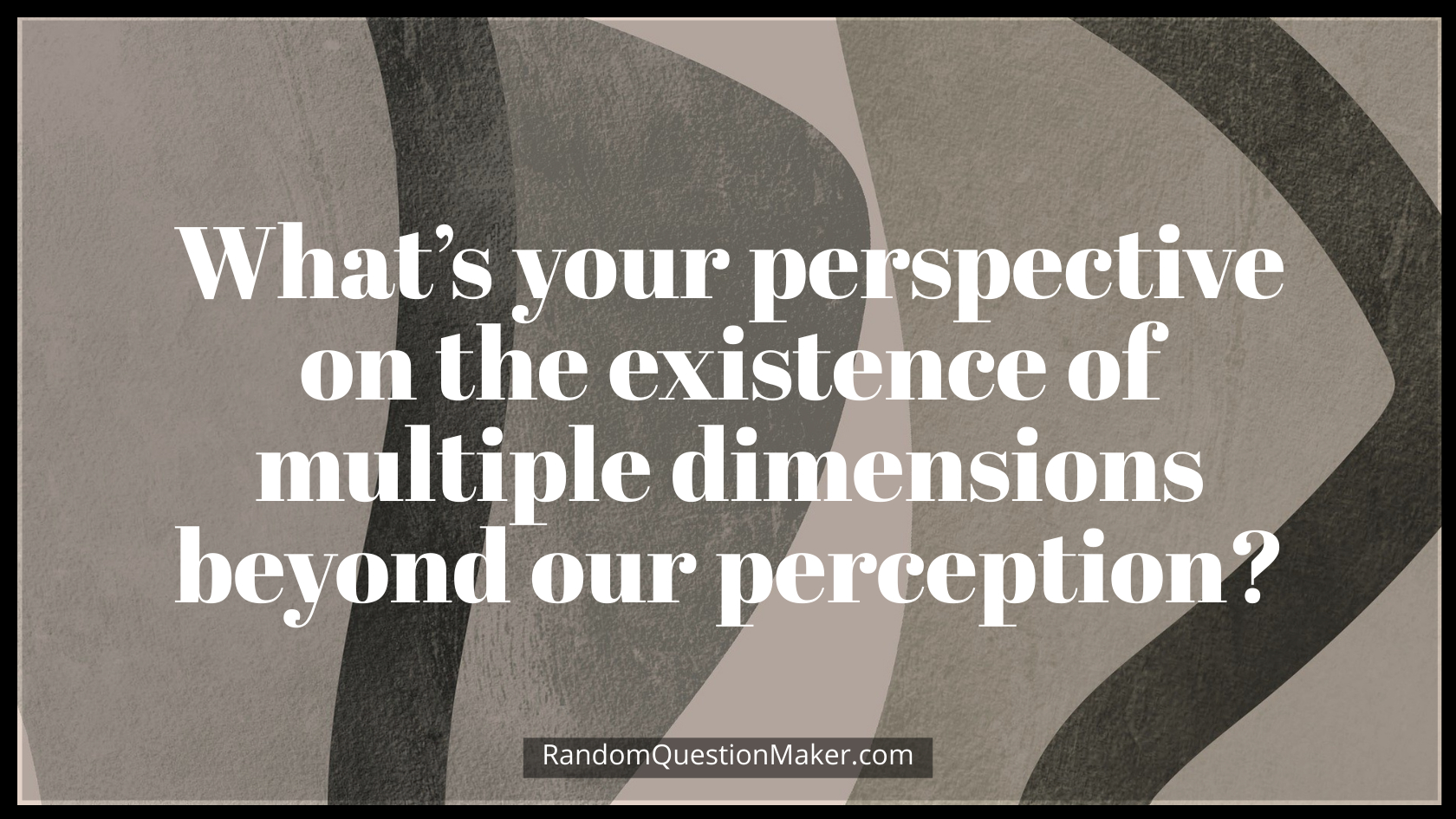 What’s your perspective on the existence of multiple dimensions beyond our perception