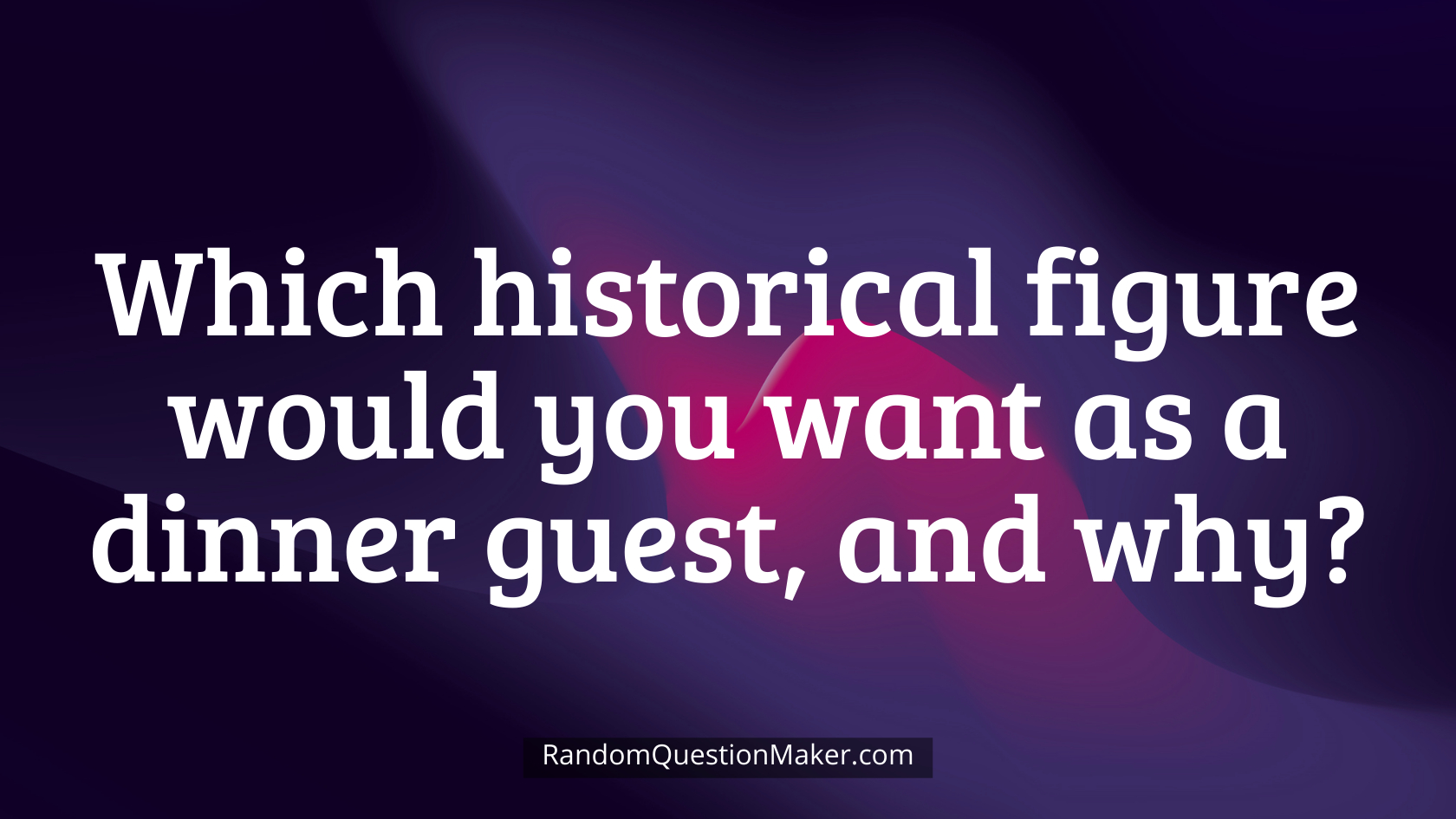 Which historical figure would you want as a dinner guest, and why
