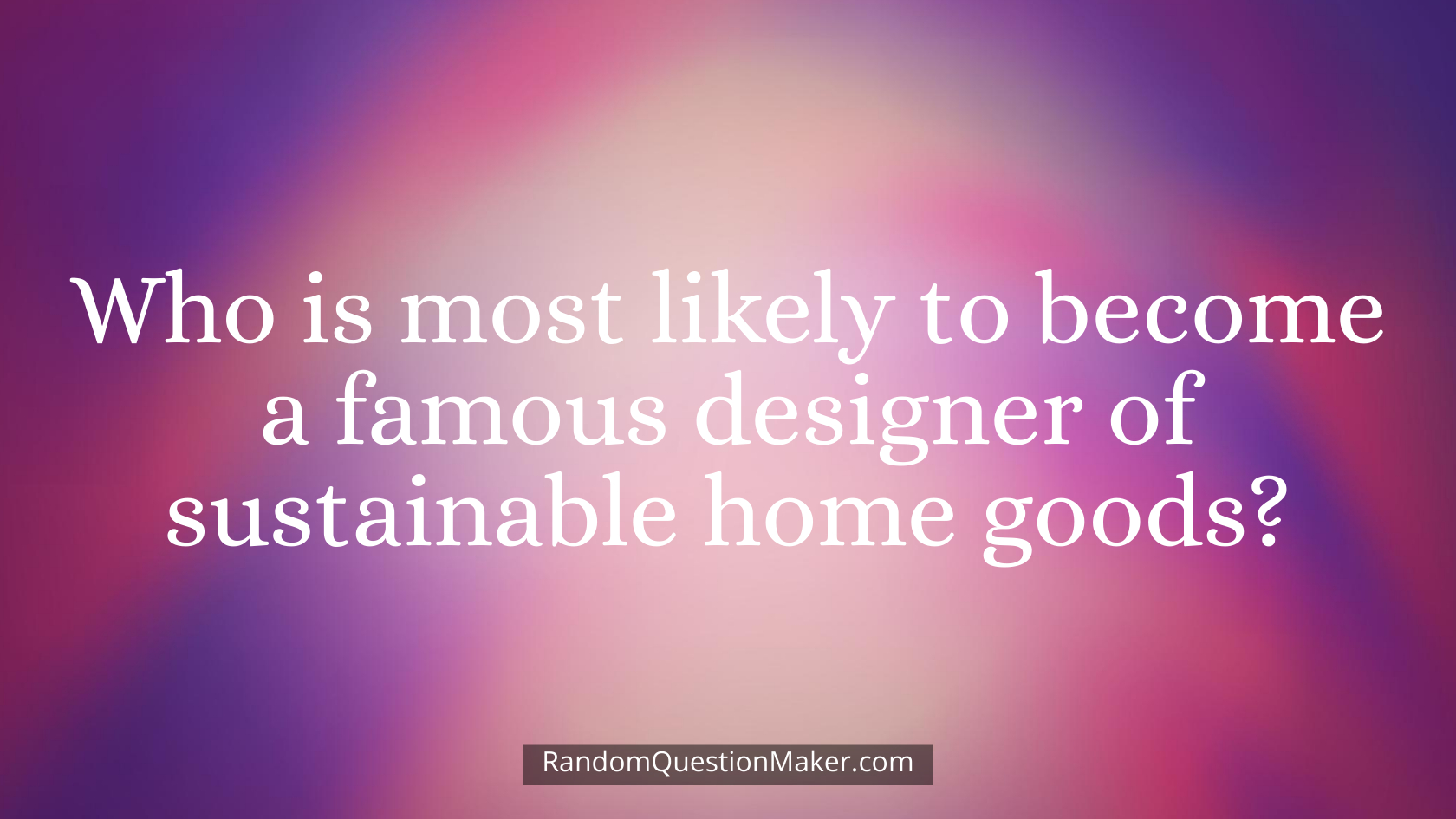 Who is most likely to become a famous designer of sustainable home goods