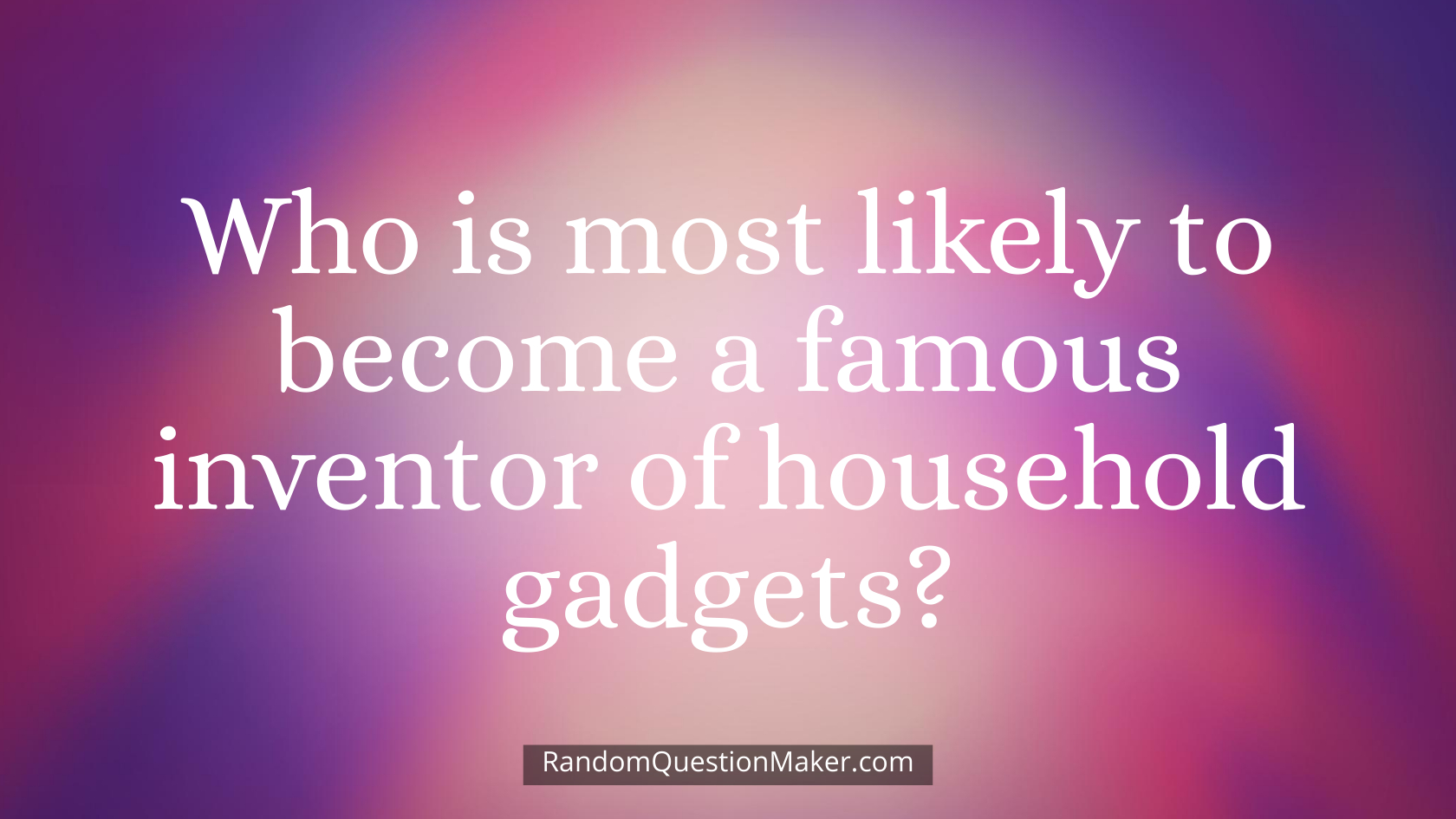 Who is most likely to become a famous inventor of household gadgets