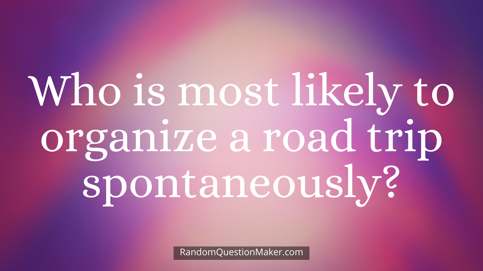 Who is most likely to organize a road trip spontaneously