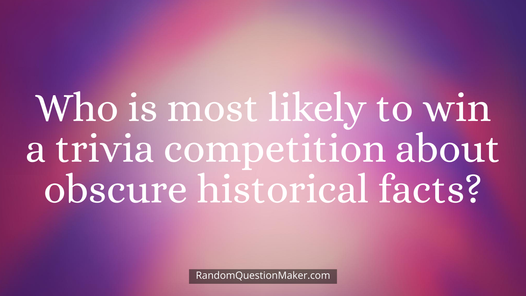 Who is most likely to win a trivia competition about obscure historical facts